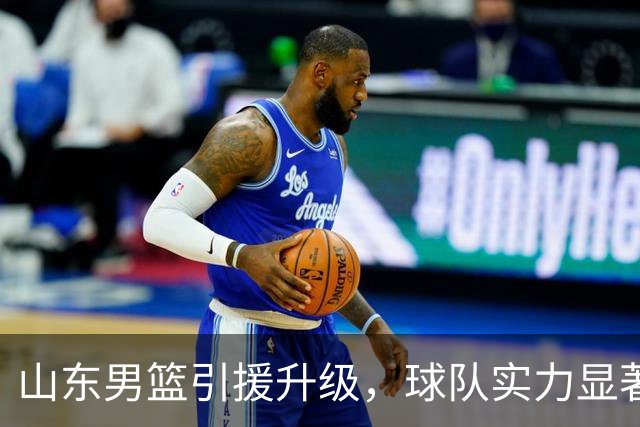 山东男篮引援升级，球队实力显著增强，高诗岩回归助力