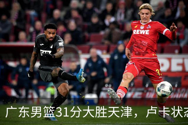 广东男篮31分大胜天津，卢卡状态回暖引人注目
