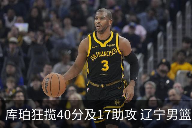 库珀狂揽40分及17助攻 辽宁男篮豪取三连胜跻身CBA榜首