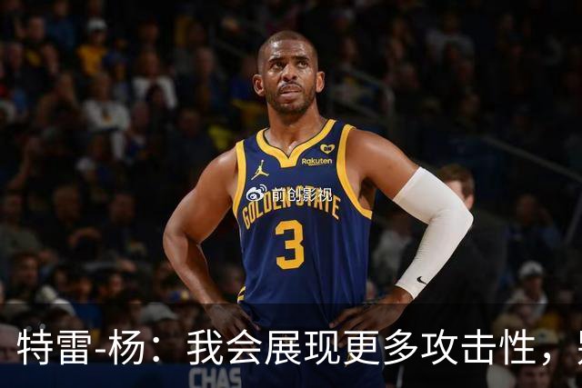 特雷-杨：我会展现更多攻击性，别忘了我能得分